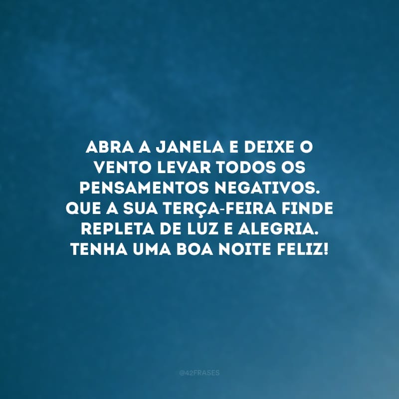 Abra a janela e deixe o vento levar todos os pensamentos negativos. Que a sua terça-feira finde repleta de luz e alegria. Tenha uma boa noite feliz!