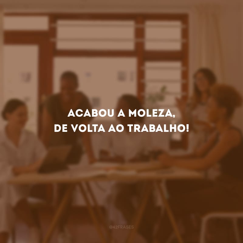 Acabou a moleza, de volta ao trabalho!