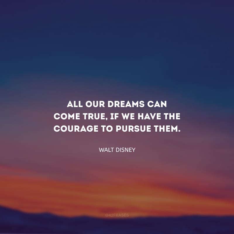 All our dreams can come true, if we have the courage to pursue them. (Todos os nossos sonhos podem se tornar realidade, se tivermos a coragem de persegui-los.)