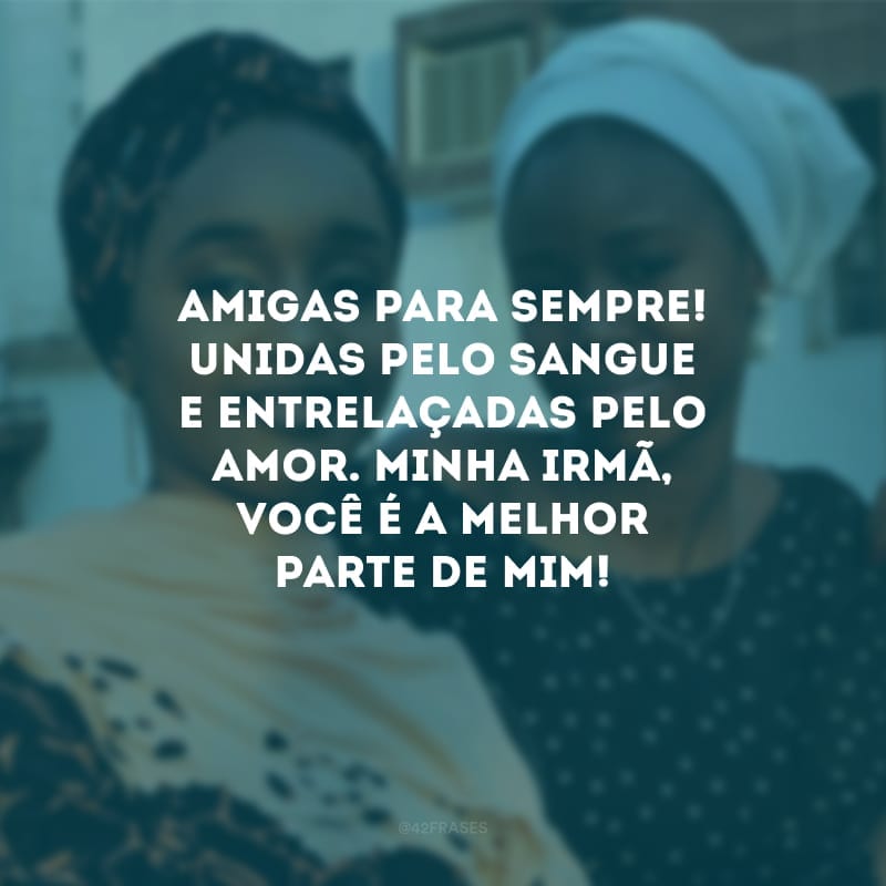 Amigas para sempre! Unidas pelo sangue e entrelaçadas pelo amor. Minha irmã, você é a melhor parte de mim!