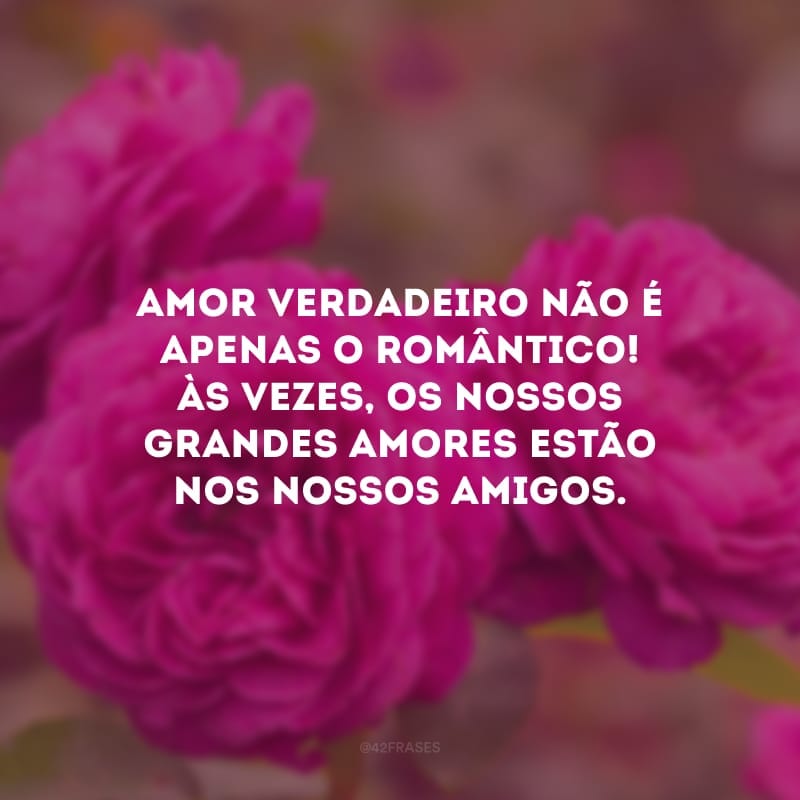 Amor verdadeiro não é apenas o romântico! Às vezes, os nossos grandes amores estão nos nossos amigos. 