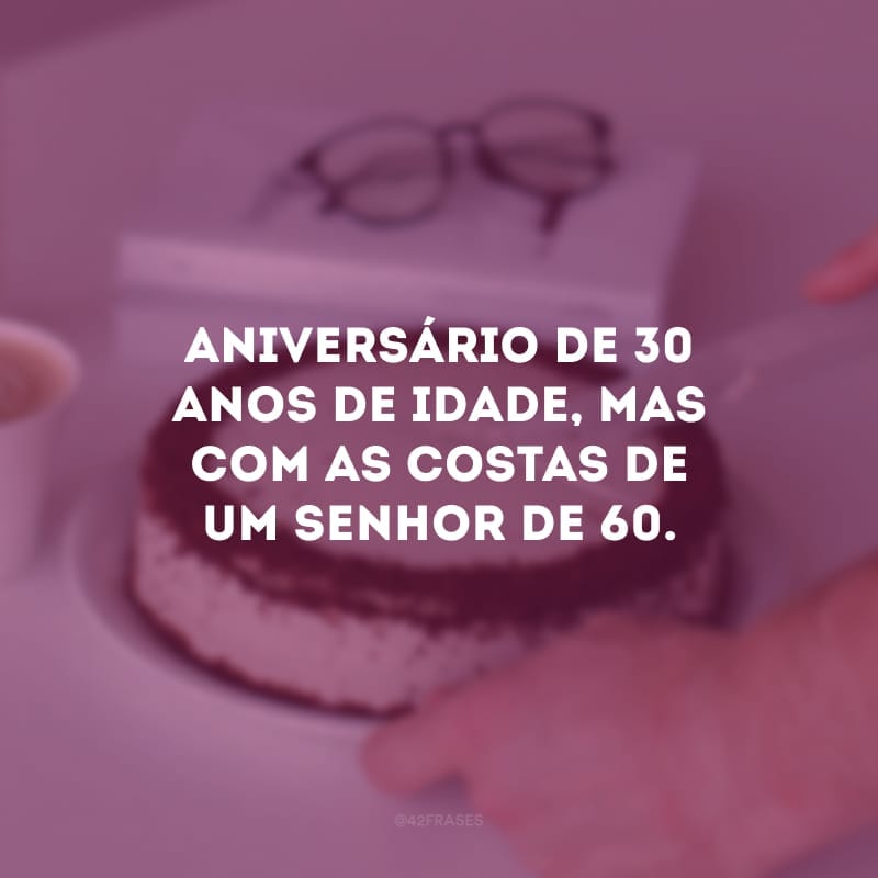 Aniversário de 30 anos de idade, mas com as costas de um senhor de 60.