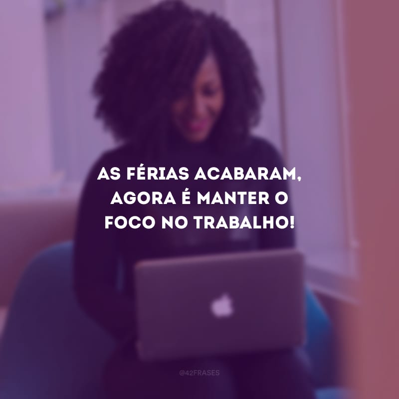 As férias acabaram, agora é manter o foco no trabalho!