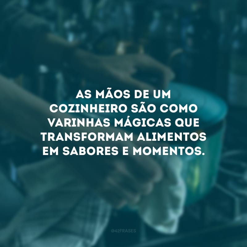 As mãos de um cozinheiro são como varinhas mágicas que transformam alimentos em sabores e momentos.