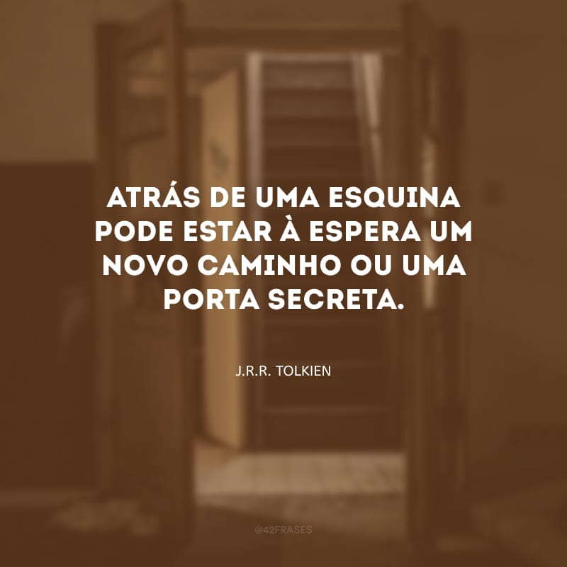 Atrás de uma esquina pode estar à espera um novo caminho ou uma porta secreta.