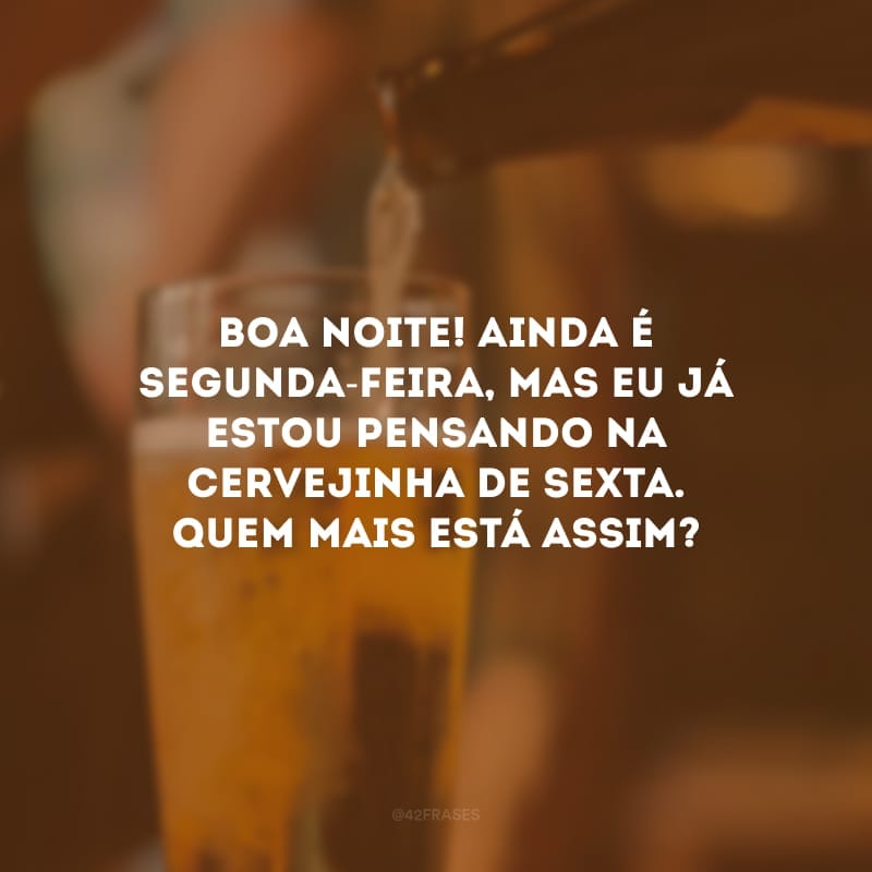 Boa noite! Ainda é segunda-feira, mas eu já estou pensando na cervejinha de sexta. Quem mais está assim? 