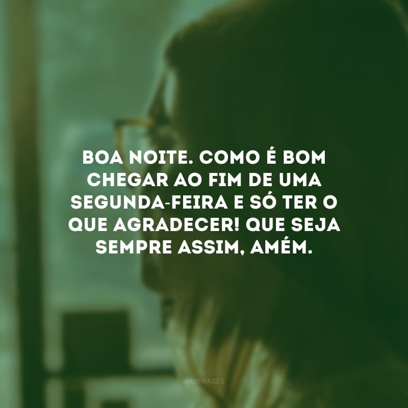 Boa noite. Como é bom chegar ao fim de uma segunda-feira e só ter o que agradecer! Que seja sempre assim, amém. 