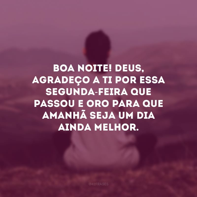 Boa noite! Deus, agradeço a Ti por essa segunda-feira que passou e oro para que amanhã seja um dia ainda melhor.