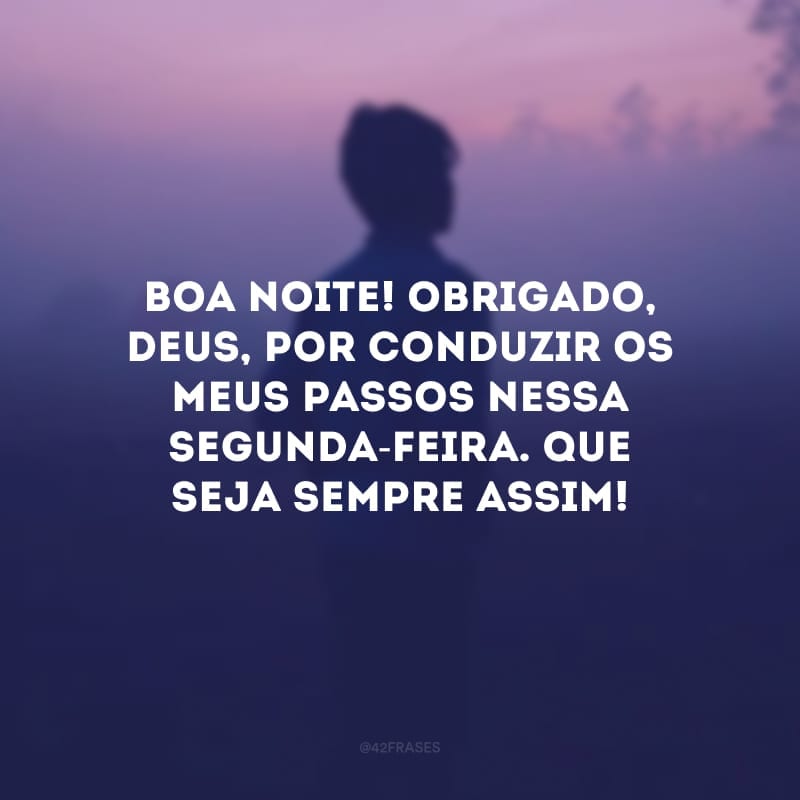 Boa noite! Obrigado, Deus, por conduzir os meus passos nessa segunda-feira. Que seja sempre assim! 