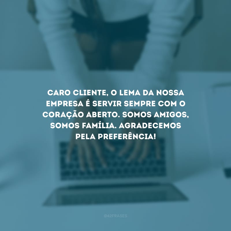 Caro cliente, o lema da nossa empresa é servir sempre com o coração aberto. Somos amigos, somos família. Agradecemos pela preferência!