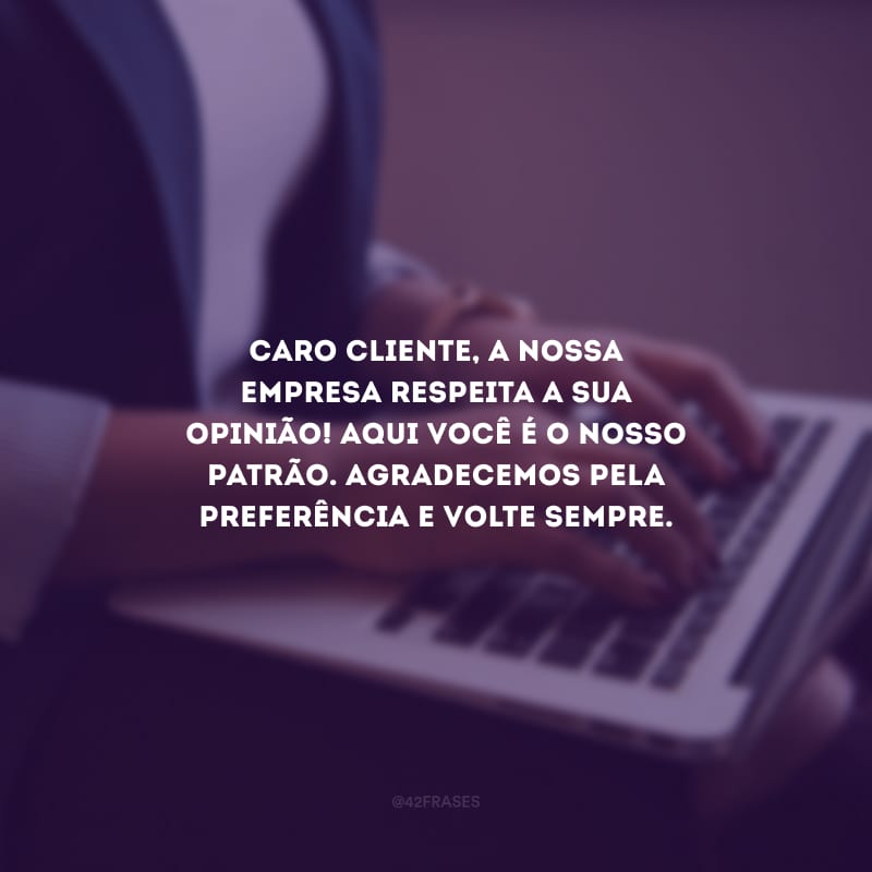 Caro cliente, a nossa empresa respeita a sua opinião! Aqui você é o nosso patrão. Agradecemos pela preferência e volte sempre.