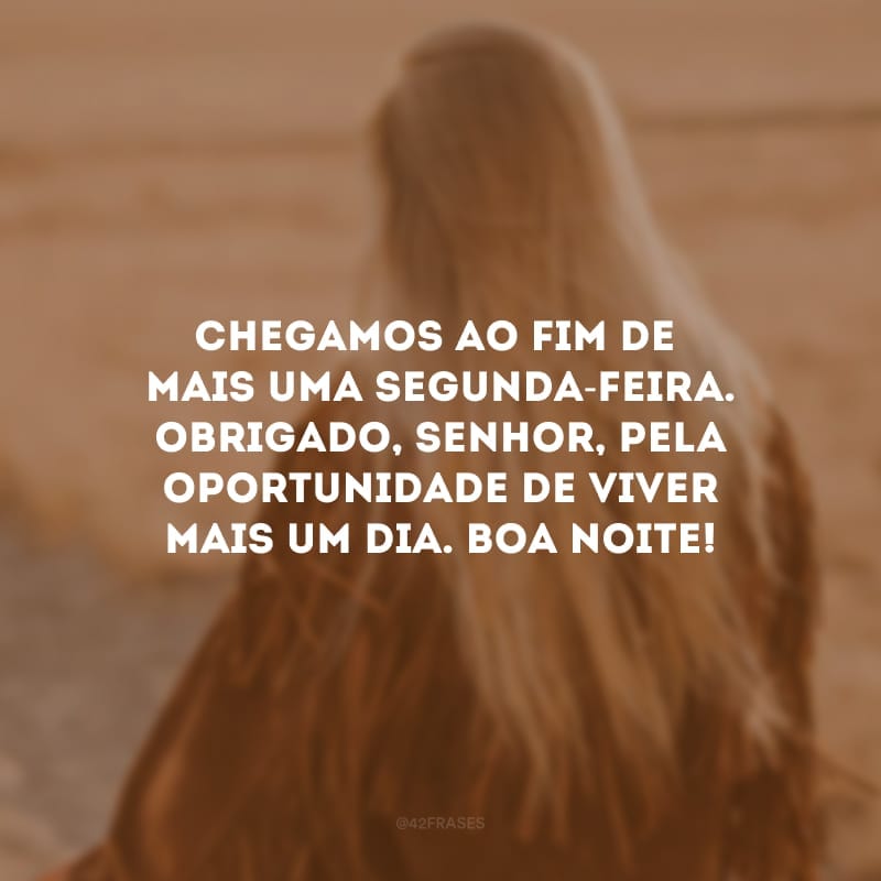 Chegamos ao fim de mais uma segunda-feira. Obrigado, Senhor, pela oportunidade de viver mais um dia. Boa noite! 