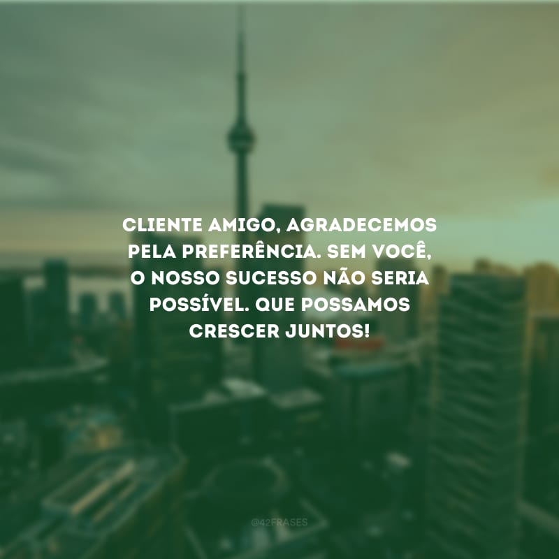 Cliente amigo, agradecemos pela preferência. Sem você, o nosso sucesso não seria possível. Que possamos crescer juntos!