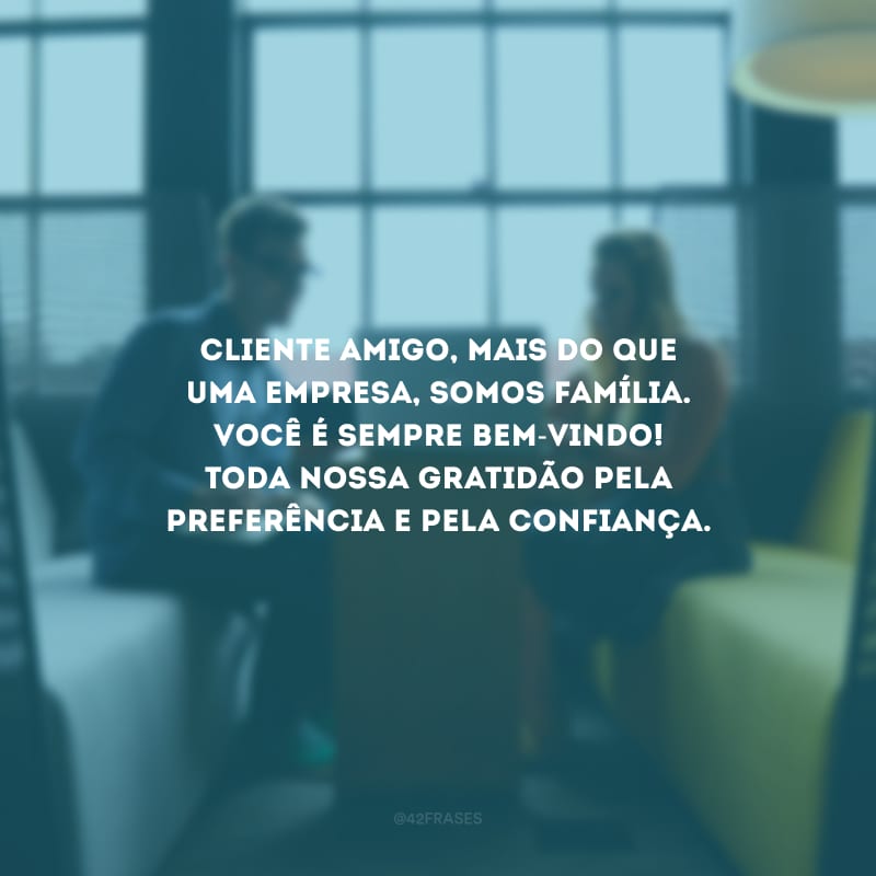 Cliente amigo, mais do que uma empresa, somos família. Você é sempre bem-vindo! Toda nossa gratidão pela preferência e pela confiança.