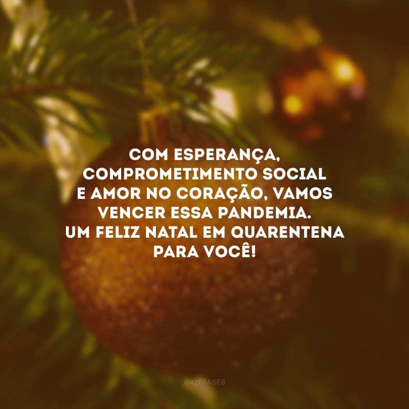 Com esperança, comprometimento social e amor no coração, vamos vencer essa pandemia. Um feliz Natal em quarentena para você!