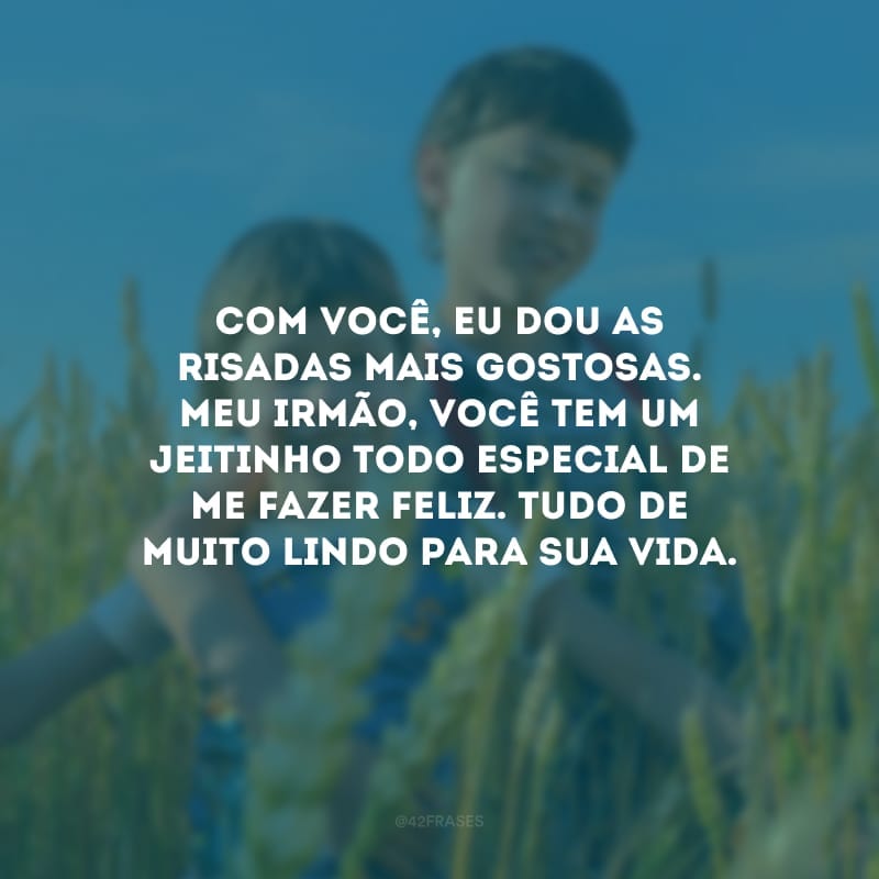 Com você, eu dou as risadas mais gostosas. Meu irmão, você tem um jeitinho todo especial de me fazer feliz. Tudo de muito lindo para sua vida.