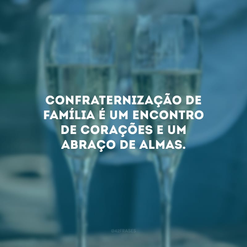 Confraternização de família é um encontro de corações e um abraço de almas.