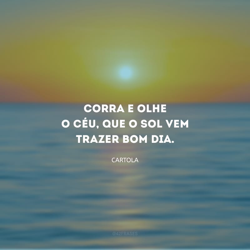 Corra e olhe o céu, que o sol vem trazer bom dia.