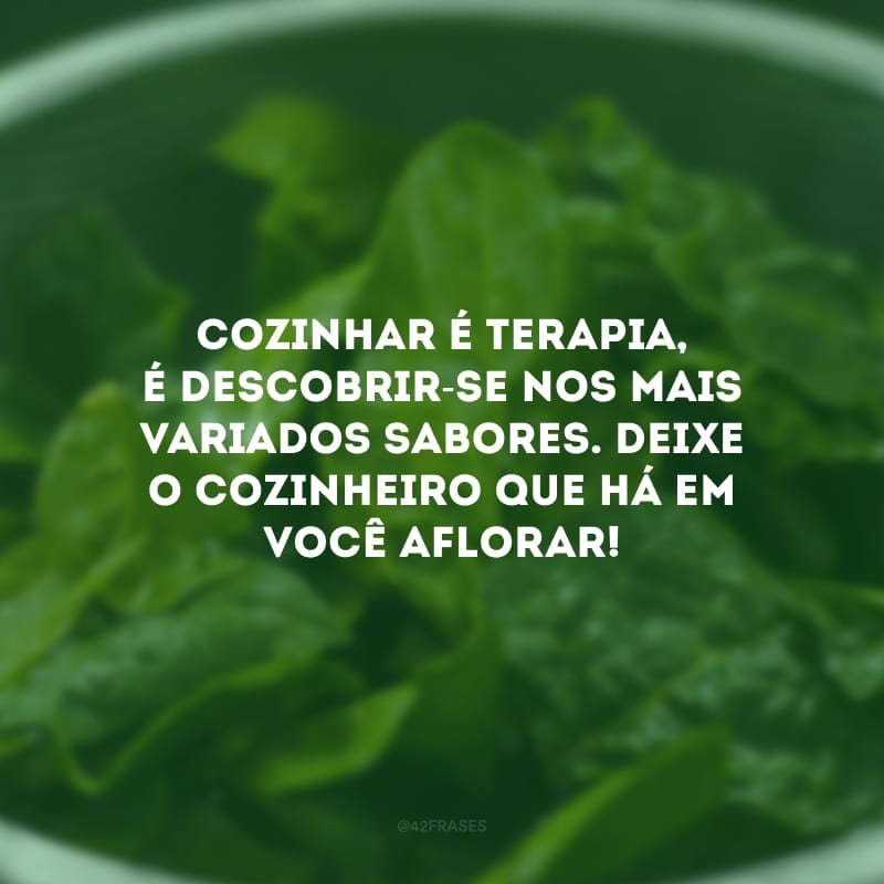 Cozinhar é terapia, é descobrir-se nos mais variados sabores. Deixe o cozinheiro que há em você aflorar!