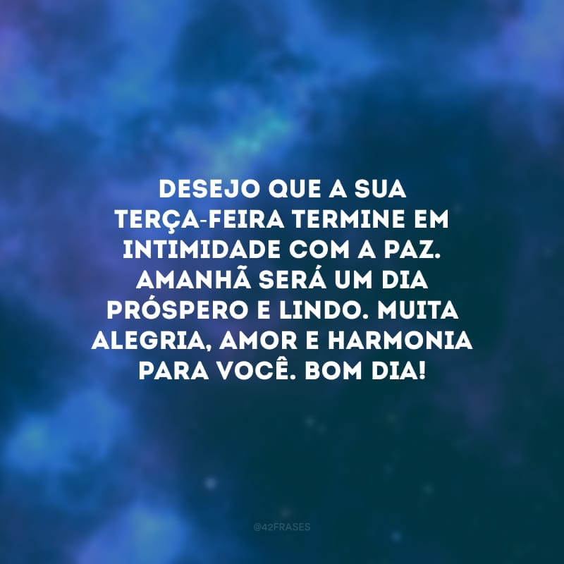 Desejo que a sua terça-feira termine em intimidade com a paz. Amanhã será um dia próspero e lindo. Muita alegria, amor e harmonia para você. Bom dia!