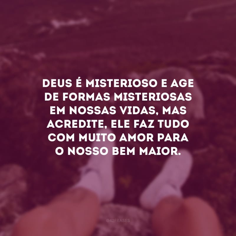 Deus é misterioso e age de formas misteriosas em nossas vidas, mas acredite, Ele faz tudo com muito amor para o nosso bem maior. 