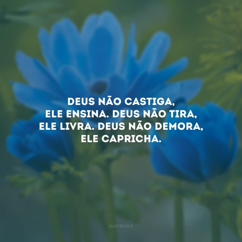 Deus não castiga, Ele ensina. Deus não tira, Ele livra. Deus não demora, Ele capricha. 