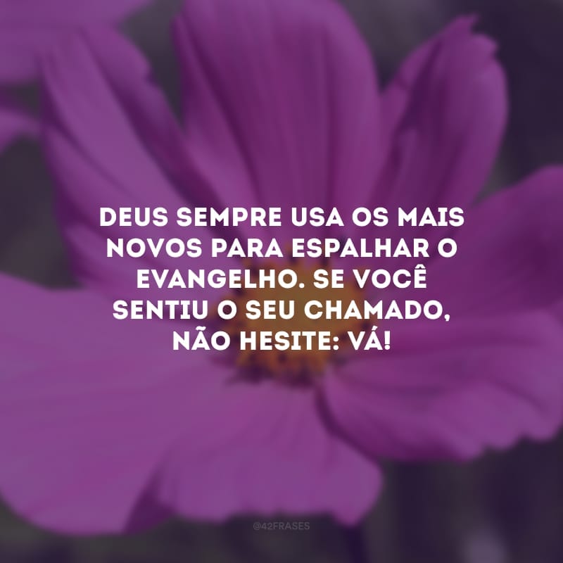 Deus sempre usa os mais novos para espalhar o evangelho. Se você sentiu o Seu chamado, não hesite: vá! 