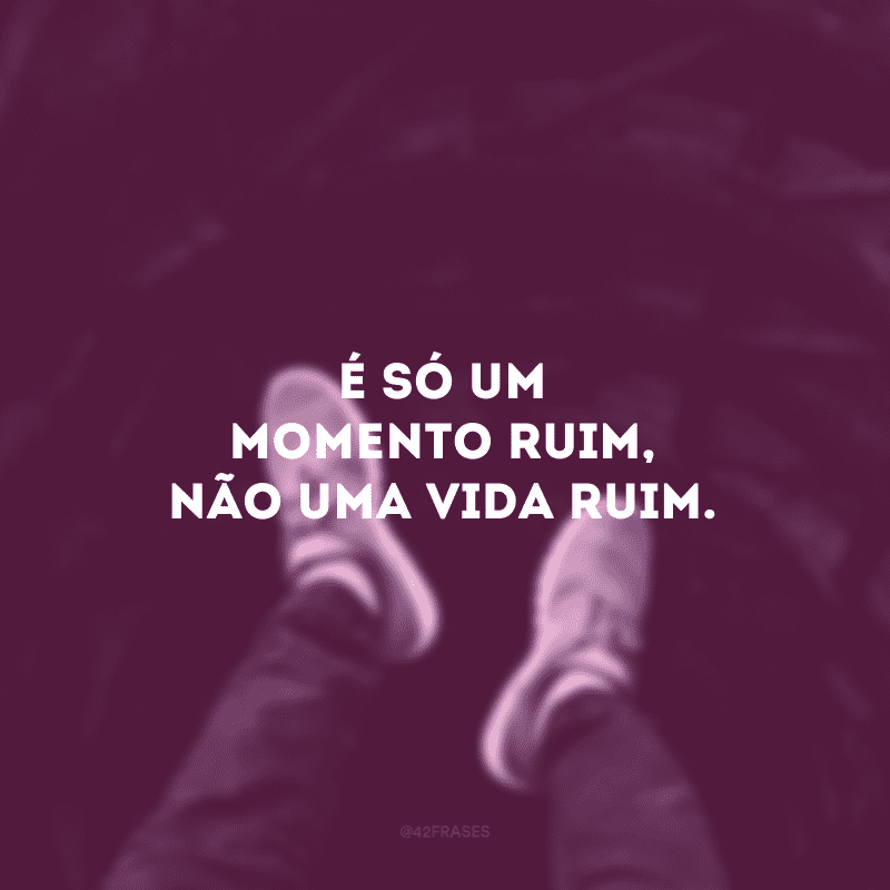 É só um momento ruim, não uma vida ruim.