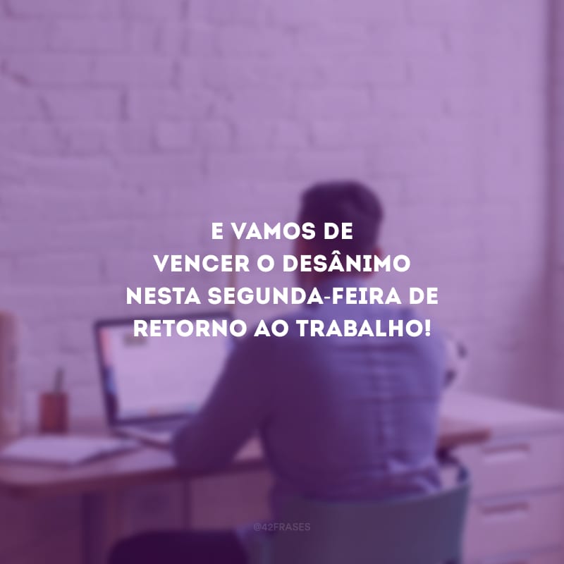 E vamos de vencer o desânimo nesta segunda-feira de retorno ao trabalho!