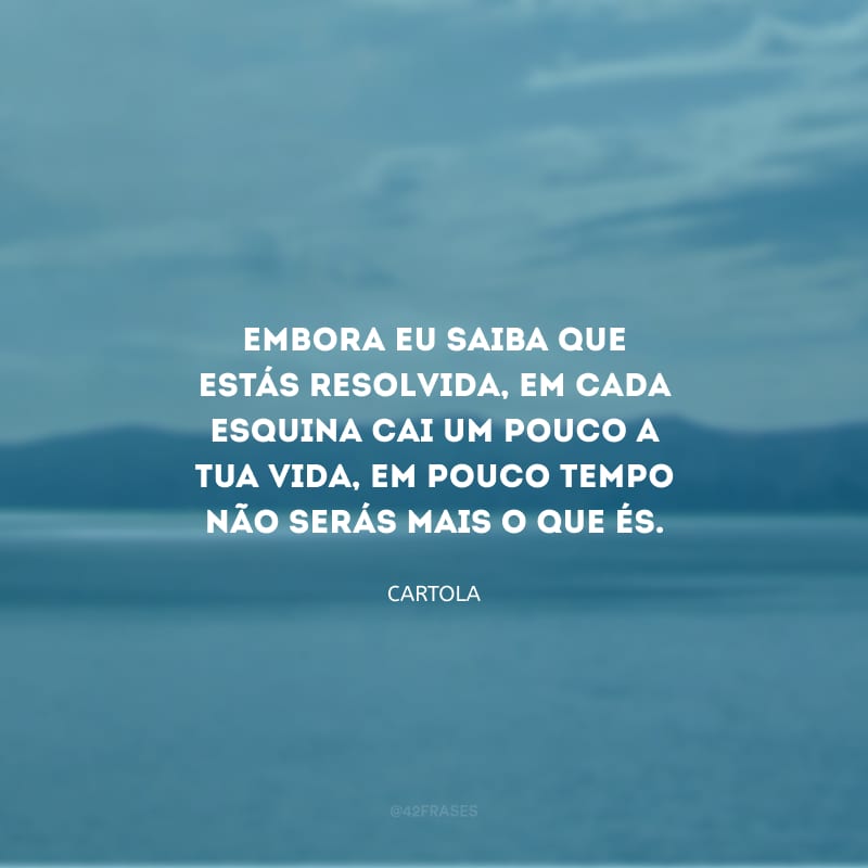 Embora eu saiba que estás resolvida, em cada esquina cai um pouco a tua vida, em pouco tempo não serás mais o que és.