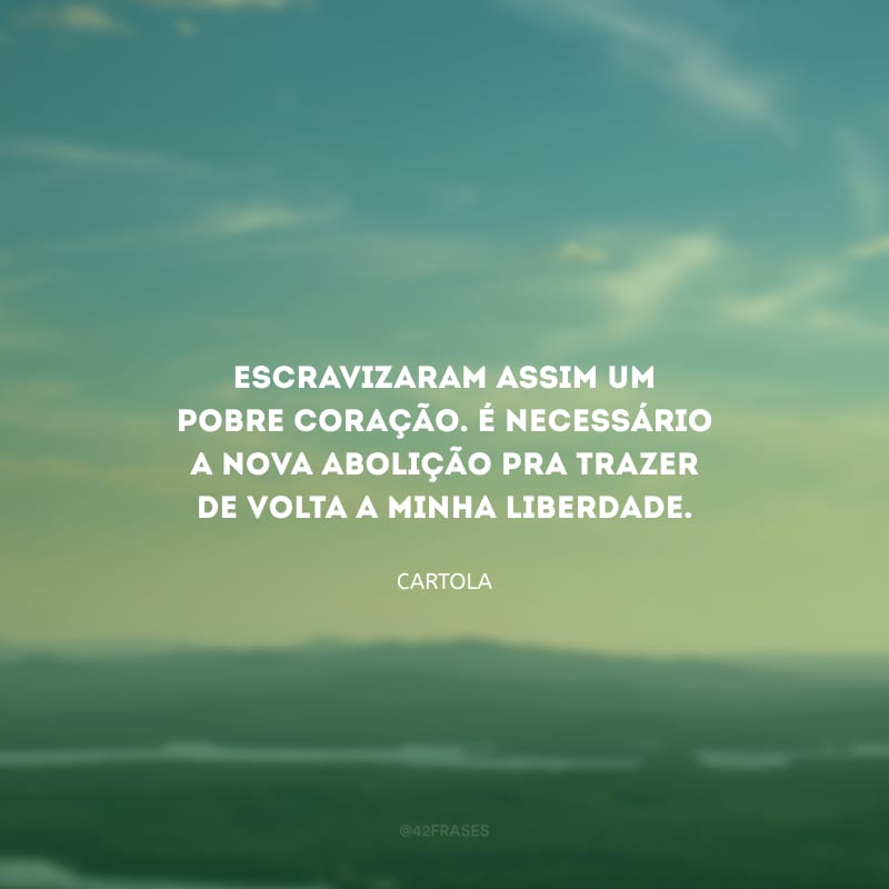 Escravizaram assim um pobre coração. É necessário a nova abolição pra trazer de volta a minha liberdade.