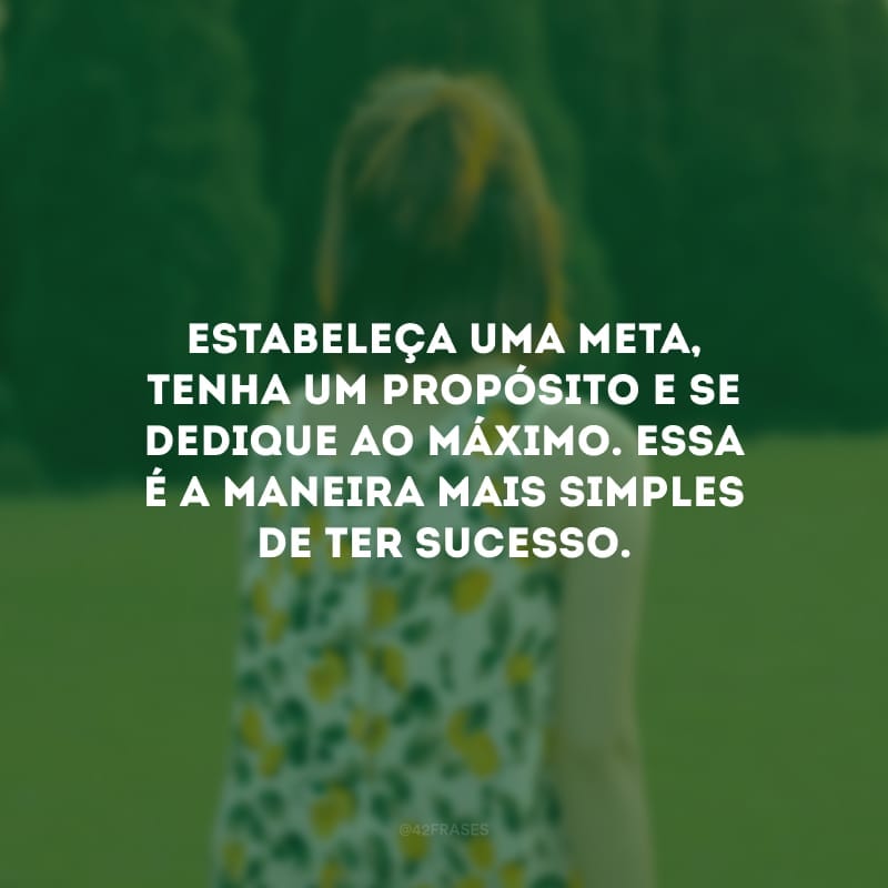 Estabeleça uma meta, tenha um propósito e se dedique ao máximo. Essa é a maneira mais simples de ter sucesso. 