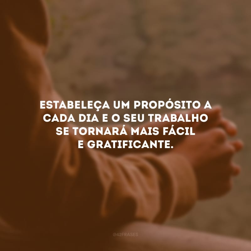 Estabeleça um propósito a cada dia e o seu trabalho se tornará mais fácil e gratificante. 