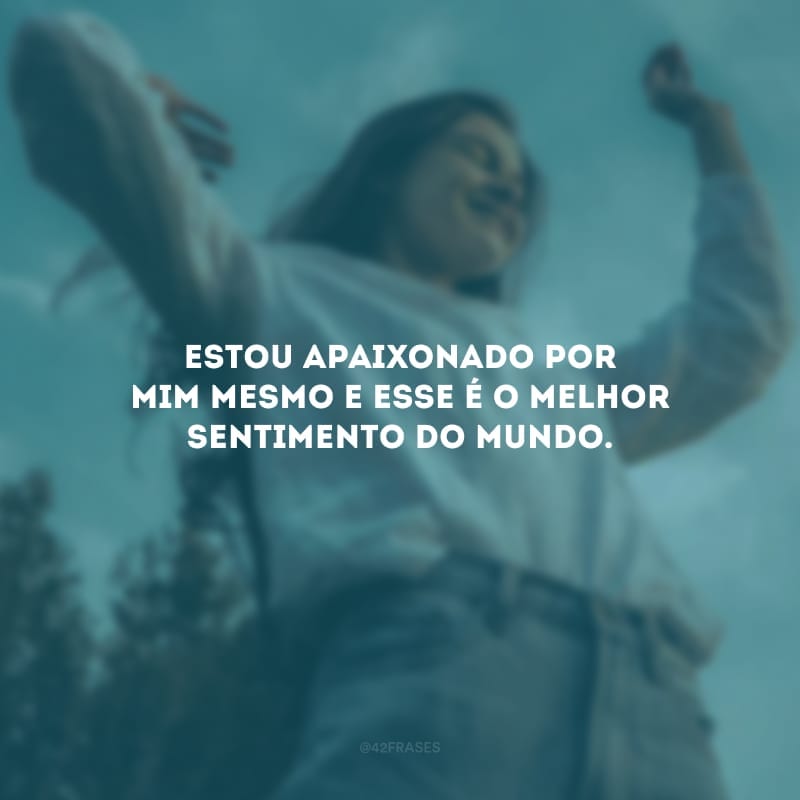 Estou apaixonado por mim mesmo e esse é o melhor sentimento do mundo. 