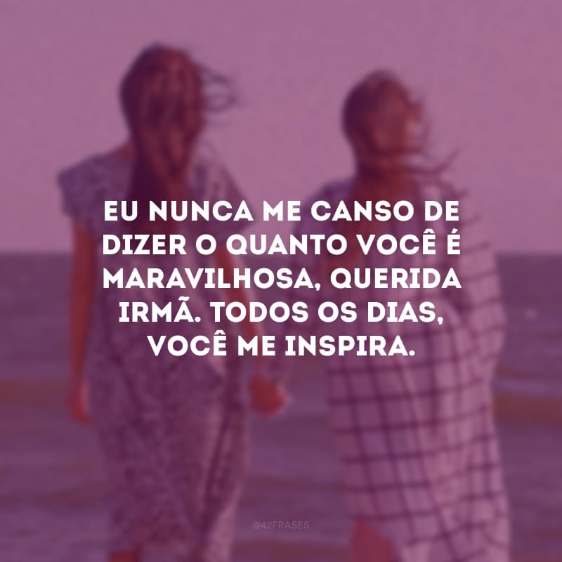 Eu nunca me canso de dizer o quanto você é maravilhosa, querida irmã. Todos os dias, você me inspira. Meu carinho, meu amor e minha eterna gratidão por poder contar com a sua amizade.