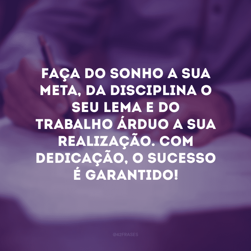 Faça do sonho a sua meta, da disciplina o seu lema e do trabalho árduo a sua realização. Com dedicação, o sucesso é garantido!