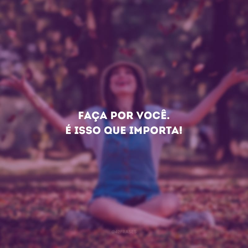 Faça por você. É isso que importa!