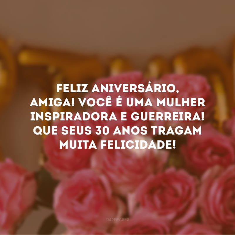 Feliz aniversário, amiga! Você é uma mulher inspiradora e guerreira! Que seus 30 anos tragam muita felicidade!