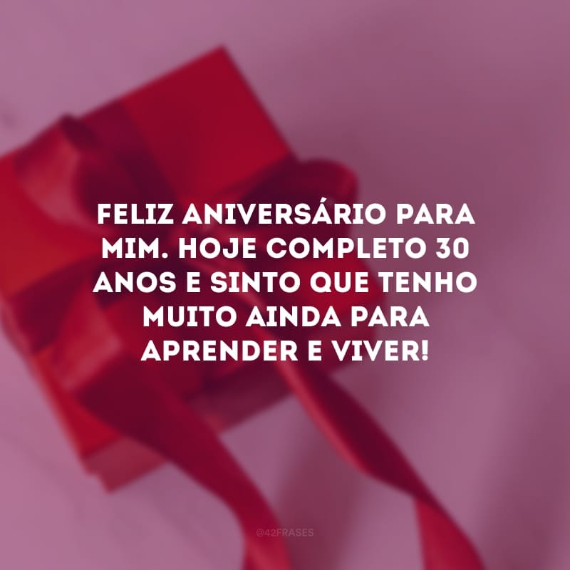 Feliz aniversário para mim. Hoje completo 30 anos e sinto que tenho muito ainda para aprender e viver!