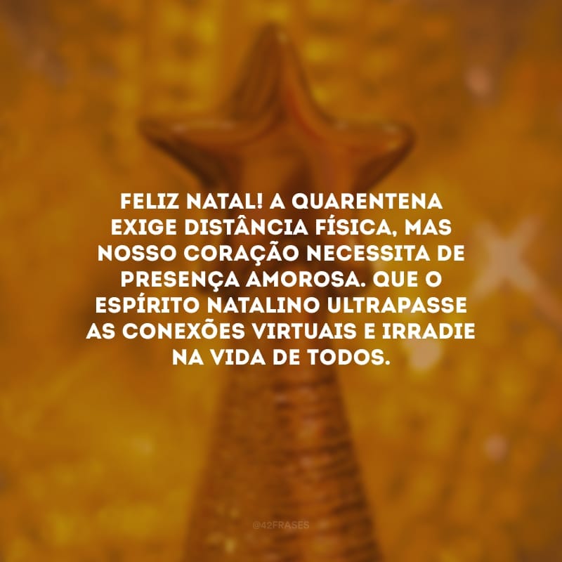 Feliz Natal! A quarentena exige distância física, mas nosso coração necessita de presença amorosa. Que o espírito natalino ultrapasse as conexões virtuais e irradie na vida de todos.