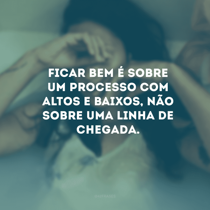 Ficar bem é sobre um processo com altos e baixos, não sobre uma linha de chegada.