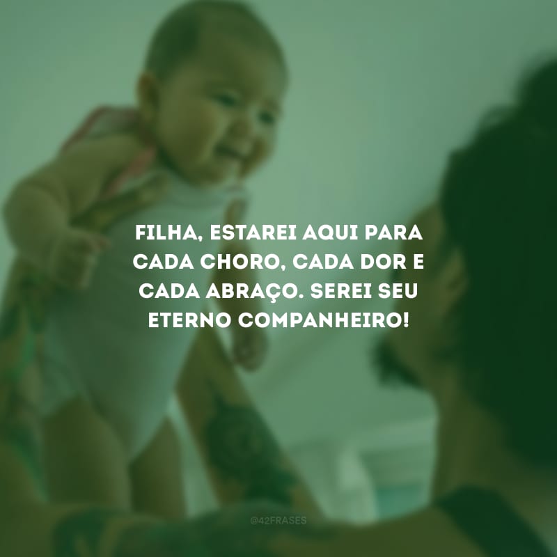 Filha, estarei aqui para cada choro, cada dor e cada abraço. Serei seu eterno companheiro!