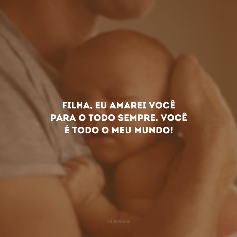 Filha, eu amarei você para o todo sempre. Você é todo o meu mundo!