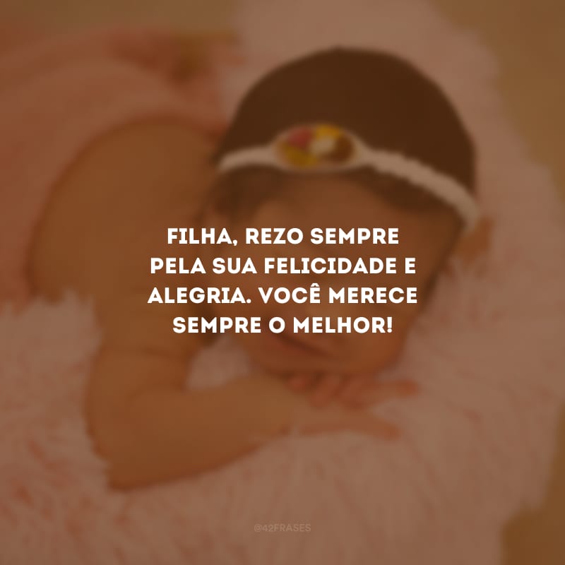 Filha, rezo sempre pela sua felicidade e alegria. Você merece sempre o melhor!