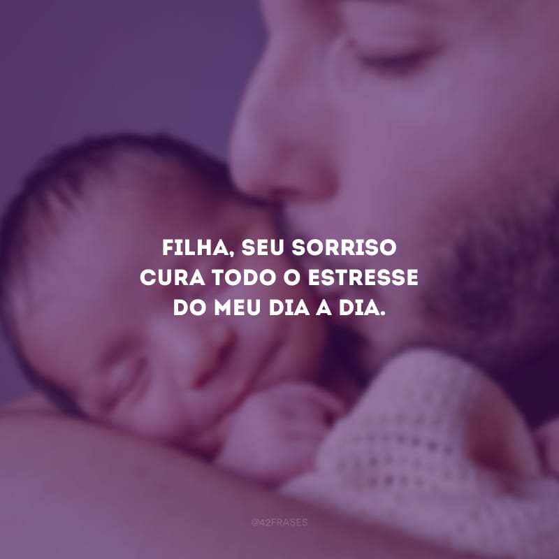 Filha, seu sorriso cura todo o estresse do meu dia a dia.