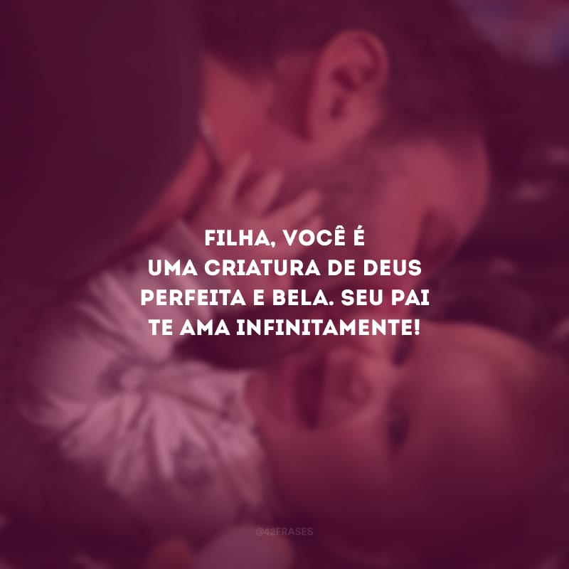 Filha, você é uma criatura de Deus perfeita e bela. Seu pai te ama infinitamente!