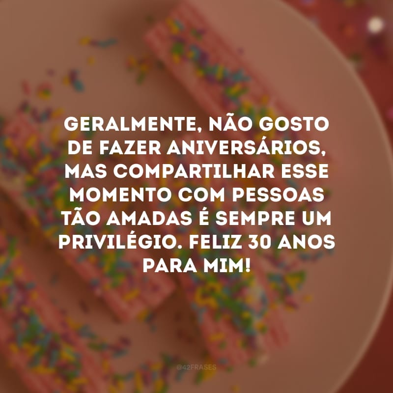 Geralmente, não gosto de fazer aniversários, mas compartilhar esse momento com pessoas tão amadas é sempre um privilégio. Feliz 30 anos para mim!