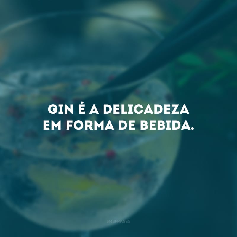 Gin é a delicadeza em forma de bebida.