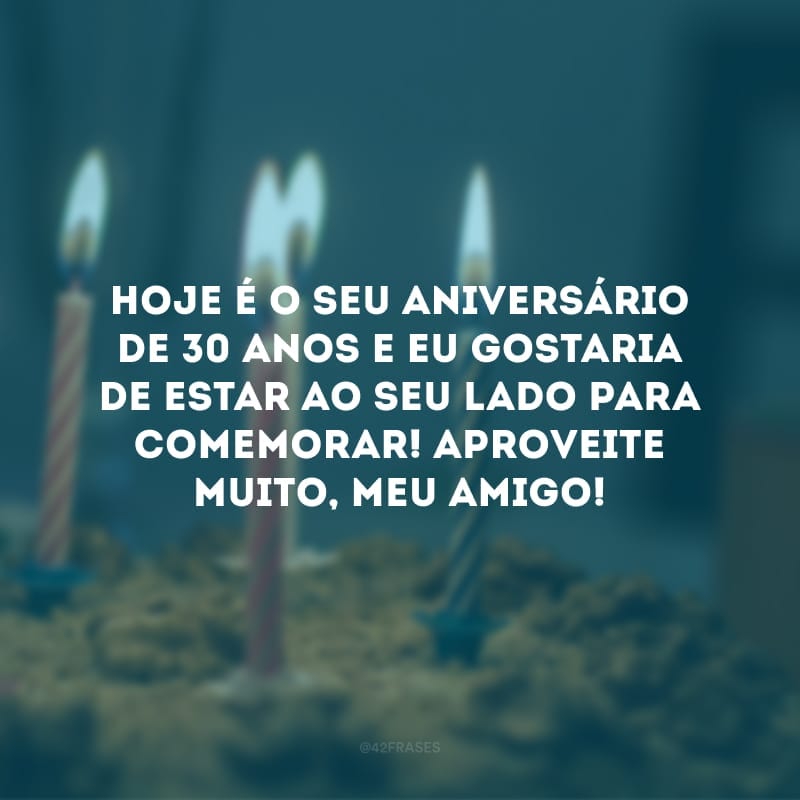 Hoje é o seu aniversário de 30 anos e eu gostaria de estar ao seu lado para comemorar! Aproveite muito, meu amigo!