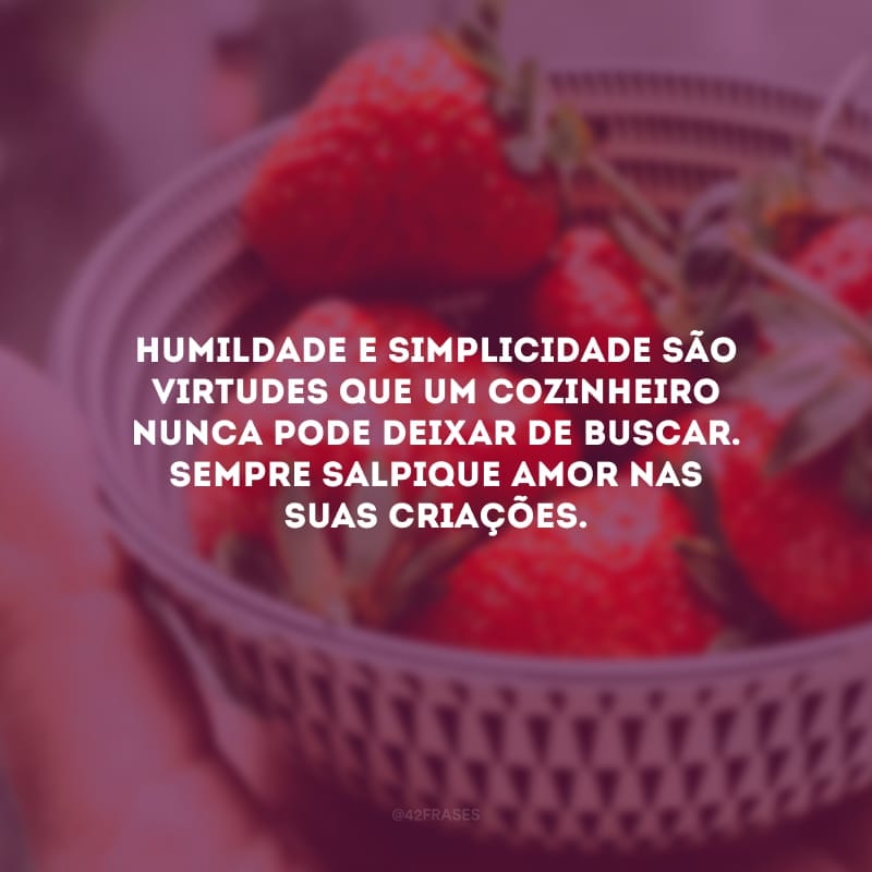 Humildade e simplicidade são virtudes que um cozinheiro nunca pode deixar de buscar. Sempre salpique amor nas suas criações.